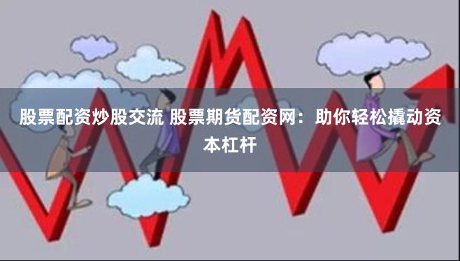 股票配资炒股交流 股票期货配资网：助你轻松撬动资本杠杆