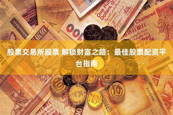股票交易所股票 解锁财富之路：最佳股票配资平台指南