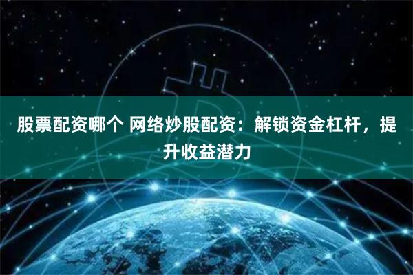 股票配资哪个 网络炒股配资：解锁资金杠杆，提升收益潜力