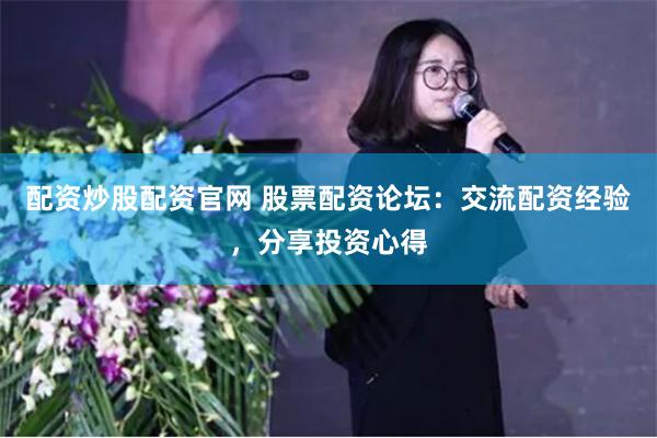 配资炒股配资官网 股票配资论坛：交流配资经验，分享投资心得