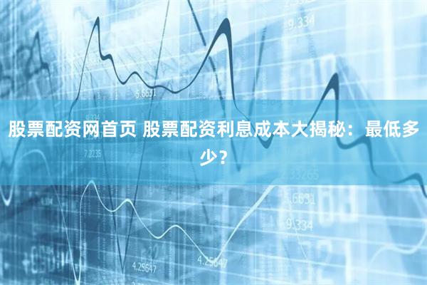 股票配资网首页 股票配资利息成本大揭秘：最低多少？