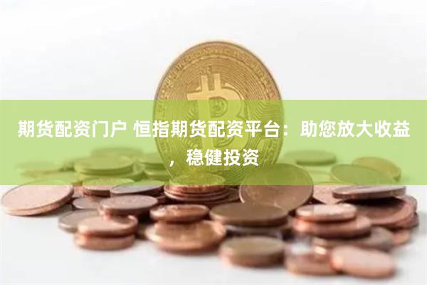 期货配资门户 恒指期货配资平台：助您放大收益，稳健投资