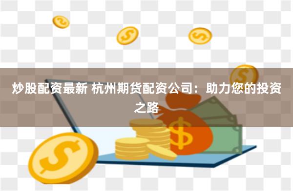 炒股配资最新 杭州期货配资公司：助力您的投资之路