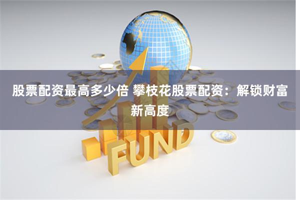 股票配资最高多少倍 攀枝花股票配资：解锁财富新高度