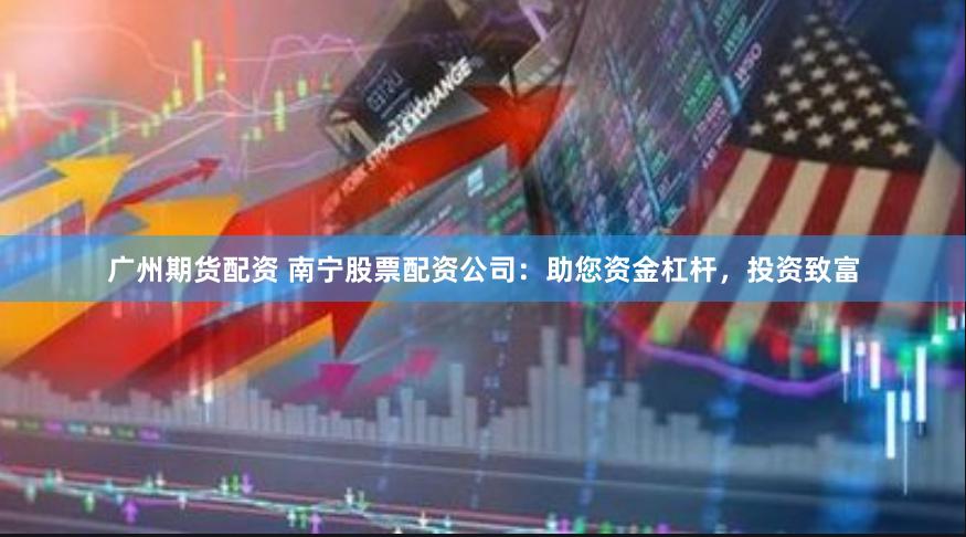广州期货配资 南宁股票配资公司：助您资金杠杆，投资致富