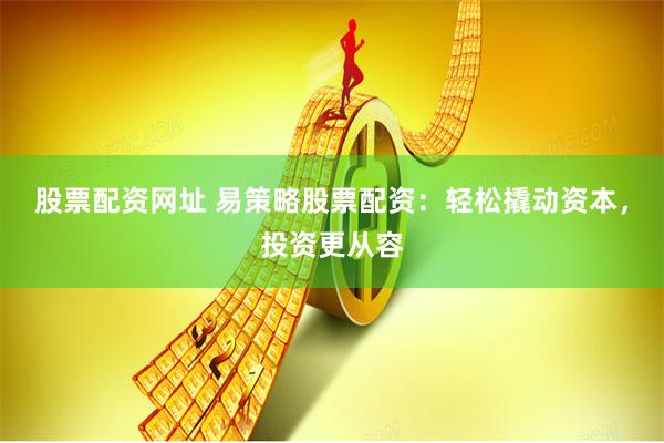 股票配资网址 易策略股票配资：轻松撬动资本，投资更从容