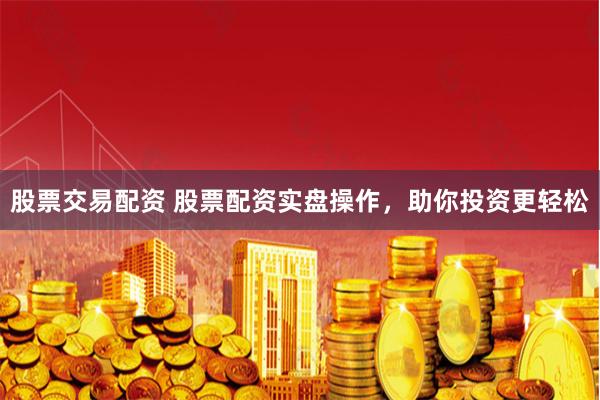 股票交易配资 股票配资实盘操作，助你投资更轻松