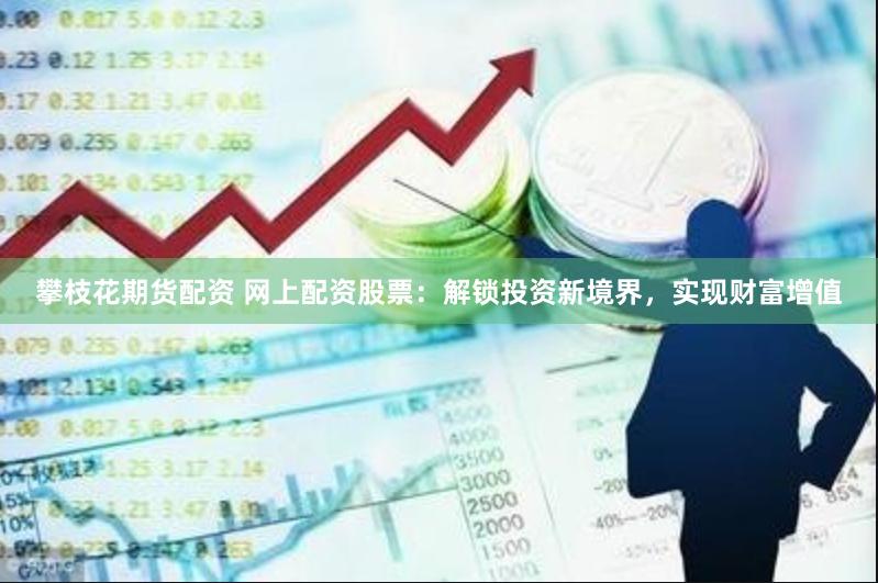 攀枝花期货配资 网上配资股票：解锁投资新境界，实现财富增值