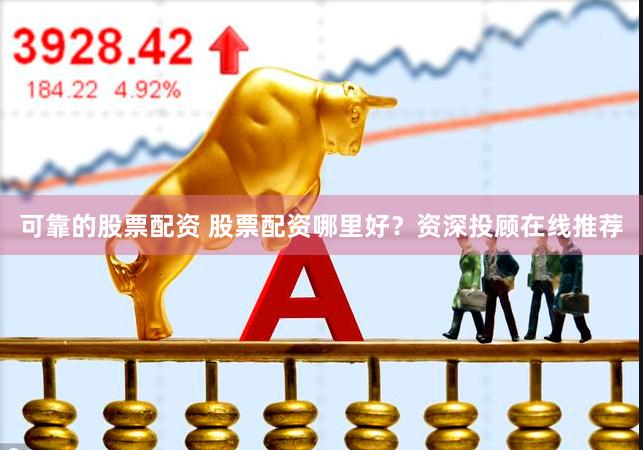 可靠的股票配资 股票配资哪里好？资深投顾在线推荐
