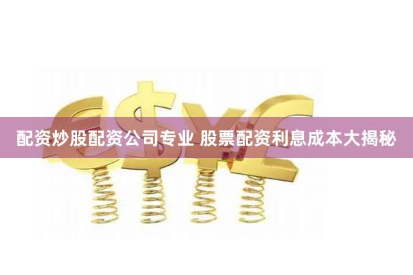 配资炒股配资公司专业 股票配资利息成本大揭秘