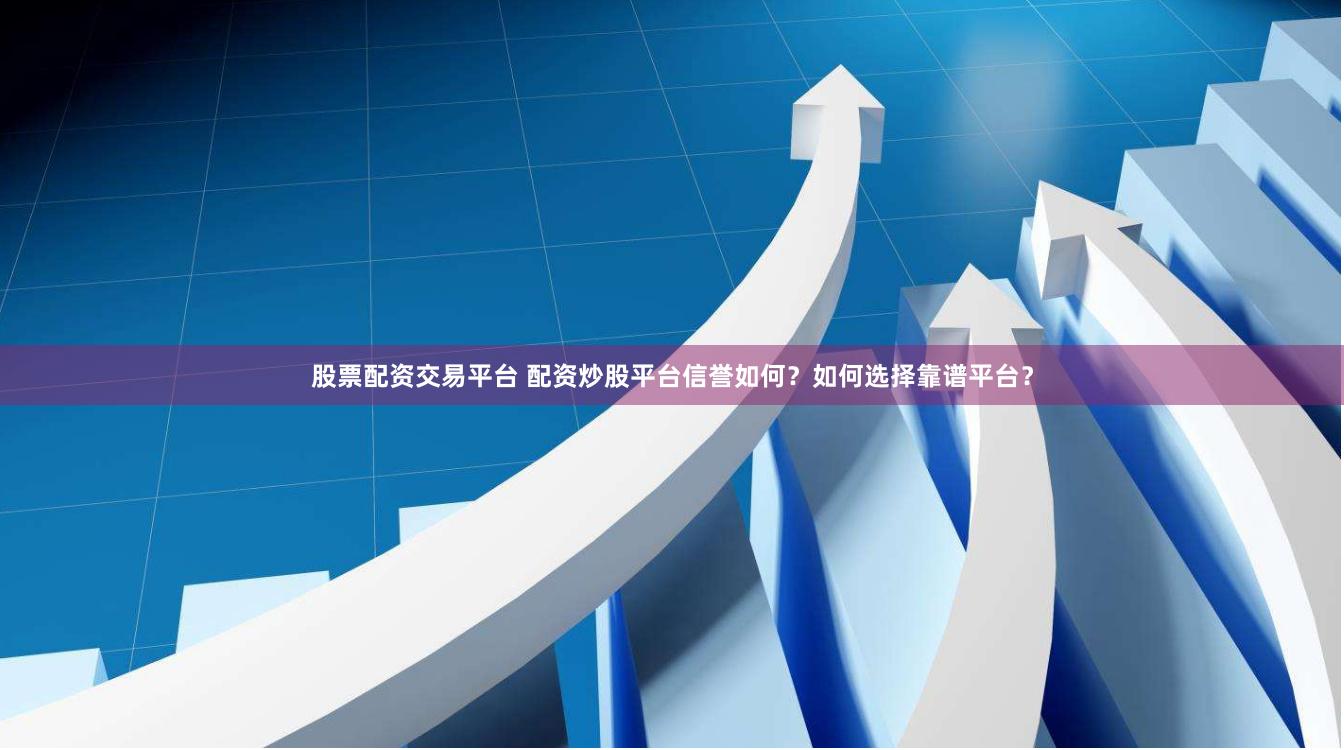 股票配资交易平台 配资炒股平台信誉如何？如何选择靠谱平台？