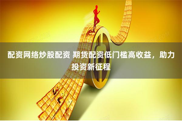 配资网络炒股配资 期货配资低门槛高收益，助力投资新征程