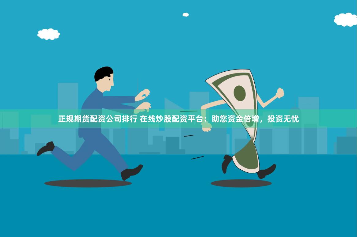 正规期货配资公司排行 在线炒股配资平台：助您资金倍增，投资无忧
