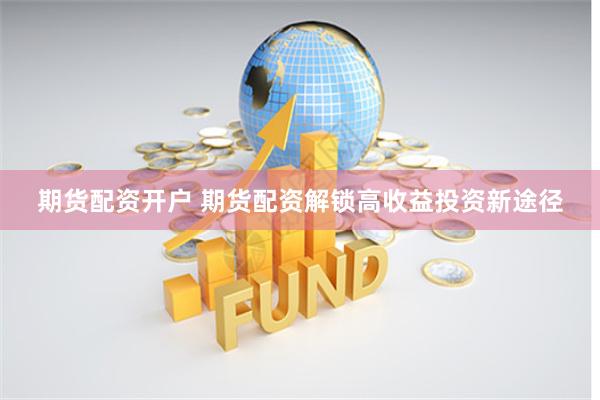 期货配资开户 期货配资解锁高收益投资新途径