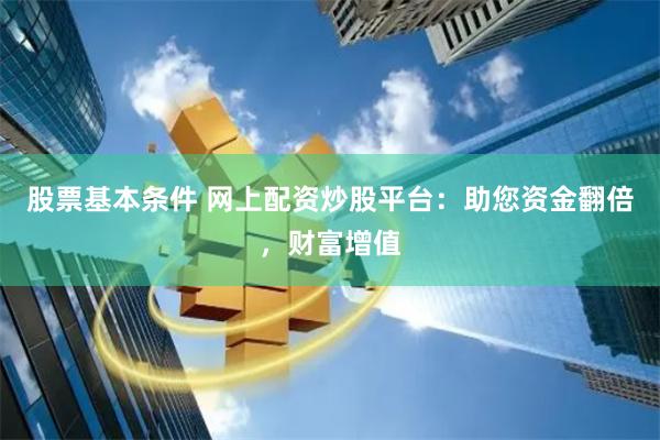 股票基本条件 网上配资炒股平台：助您资金翻倍，财富增值