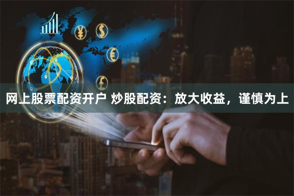 网上股票配资开户 炒股配资：放大收益，谨慎为上