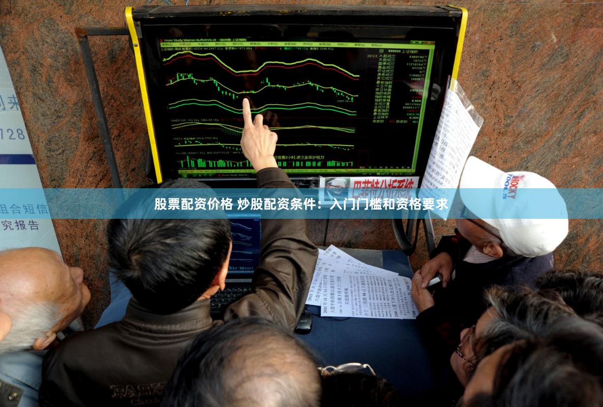 股票配资价格 炒股配资条件：入门门槛和资格要求