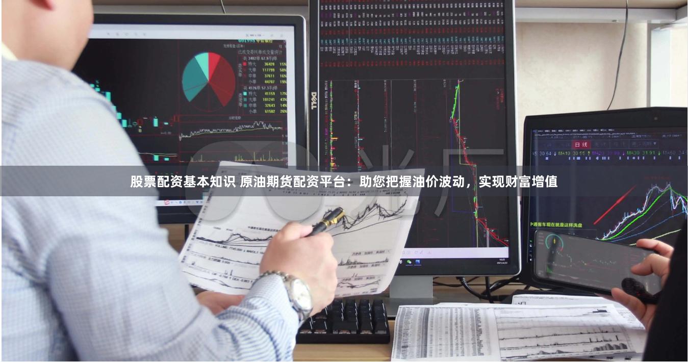 股票配资基本知识 原油期货配资平台：助您把握油价波动，实现财富增值