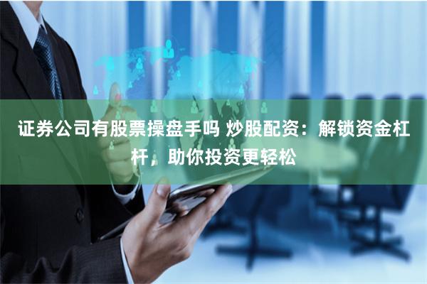 证券公司有股票操盘手吗 炒股配资：解锁资金杠杆，助你投资更轻松