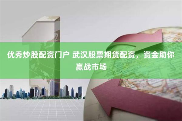 优秀炒股配资门户 武汉股票期货配资，资金助你赢战市场