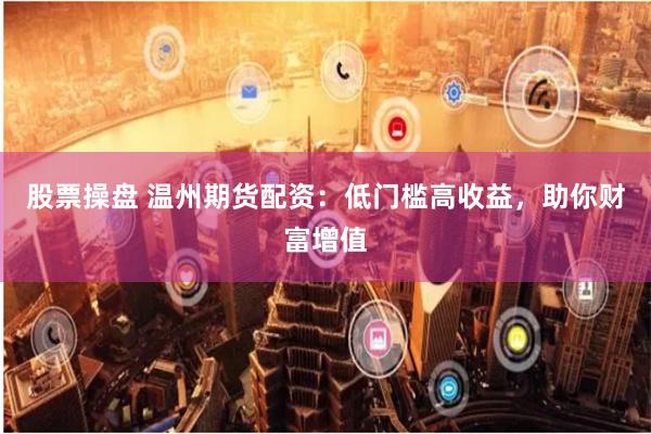 股票操盘 温州期货配资：低门槛高收益，助你财富增值