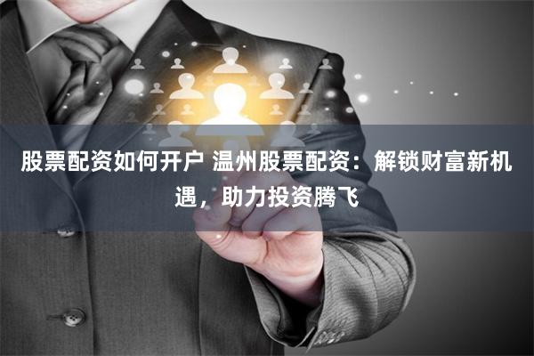 股票配资如何开户 温州股票配资：解锁财富新机遇，助力投资腾飞