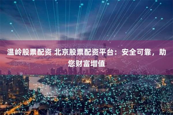 温岭股票配资 北京股票配资平台：安全可靠，助您财富增值