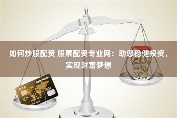 如何炒股配资 股票配资专业网：助您稳健投资，实现财富梦想