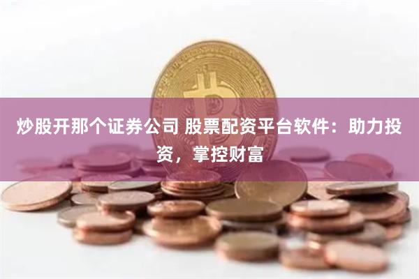 炒股开那个证券公司 股票配资平台软件：助力投资，掌控财富
