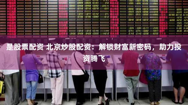 是股票配资 北京炒股配资：解锁财富新密码，助力投资腾飞