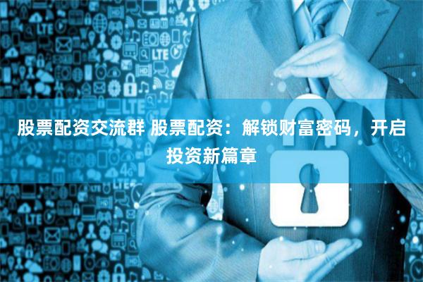 股票配资交流群 股票配资：解锁财富密码，开启投资新篇章