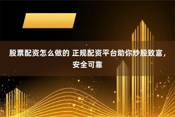 股票配资怎么做的 正规配资平台助你炒股致富，安全可靠