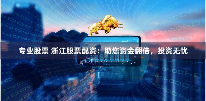 专业股票 浙江股票配资：助您资金翻倍，投资无忧