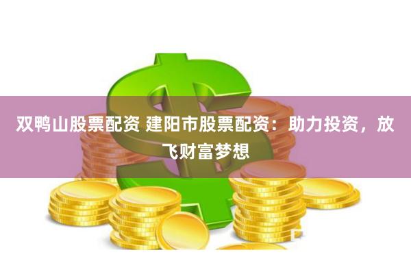双鸭山股票配资 建阳市股票配资：助力投资，放飞财富梦想