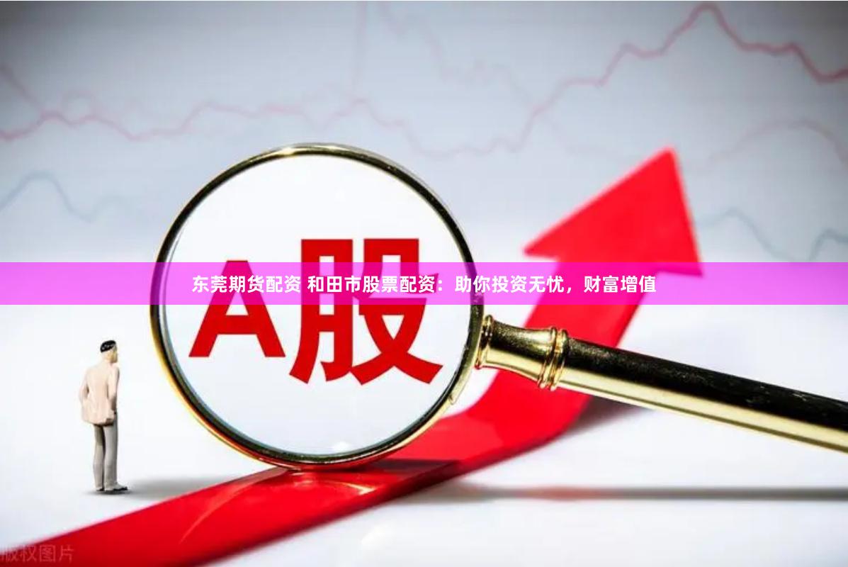 东莞期货配资 和田市股票配资：助你投资无忧，财富增值