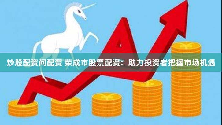 炒股配资问配资 荣成市股票配资：助力投资者把握市场机遇