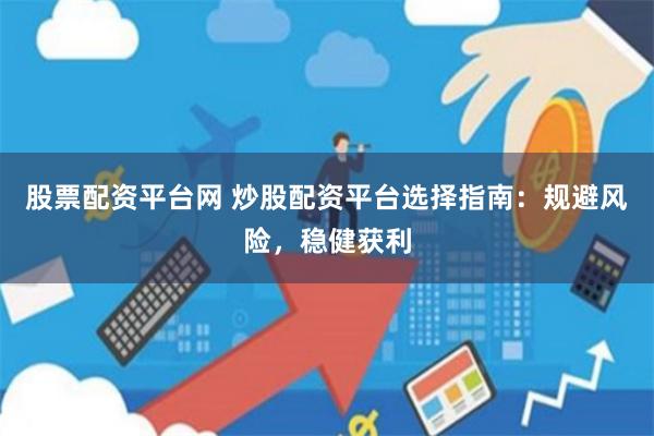 股票配资平台网 炒股配资平台选择指南：规避风险，稳健获利