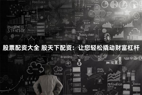 股票配资大全 股天下配资：让您轻松撬动财富杠杆