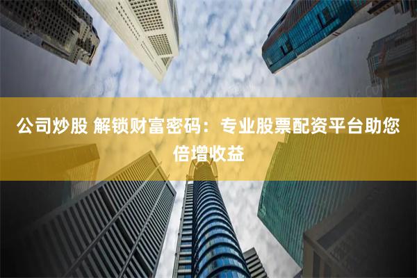公司炒股 解锁财富密码：专业股票配资平台助您倍增收益
