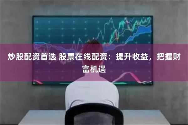 炒股配资首选 股票在线配资：提升收益，把握财富机遇