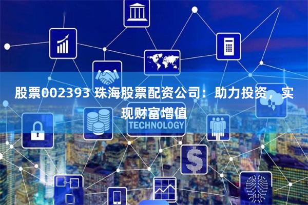 股票002393 珠海股票配资公司：助力投资，实现财富增值