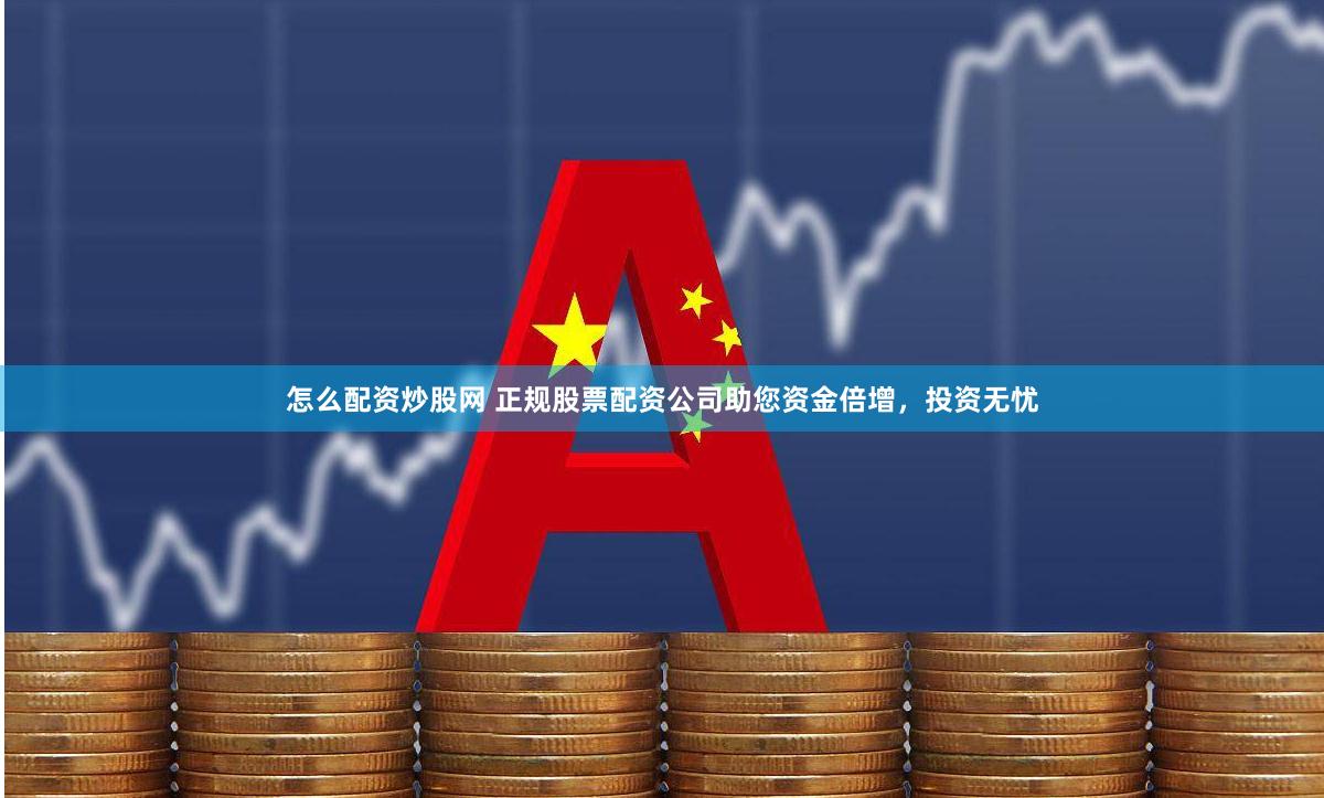 怎么配资炒股网 正规股票配资公司助您资金倍增，投资无忧