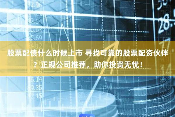 股票配债什么时候上市 寻找可靠的股票配资伙伴？正规公司推荐，助你投资无忧！