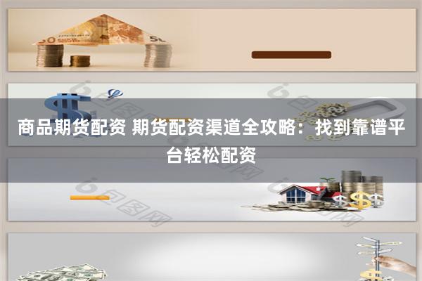 商品期货配资 期货配资渠道全攻略：找到靠谱平台轻松配资