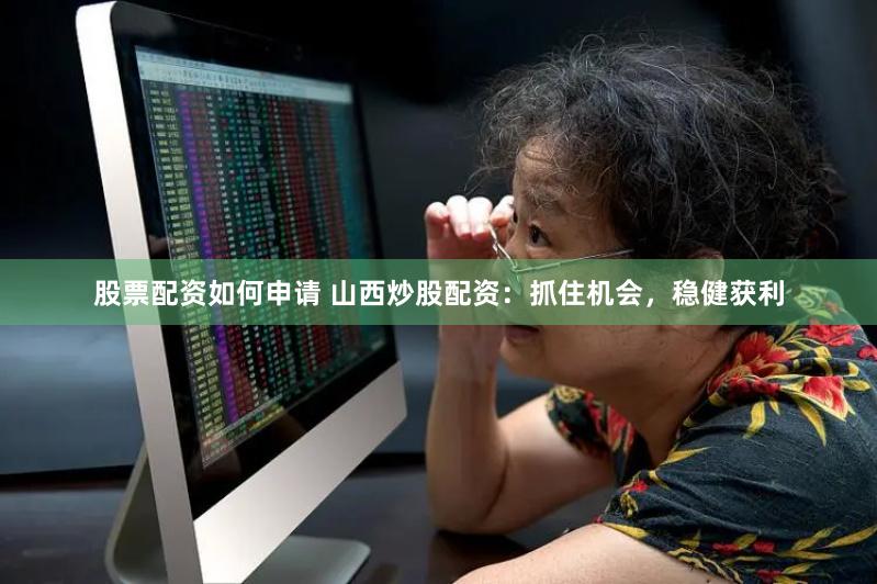 股票配资如何申请 山西炒股配资：抓住机会，稳健获利