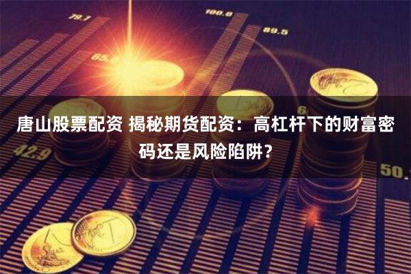 唐山股票配资 揭秘期货配资：高杠杆下的财富密码还是风险陷阱？
