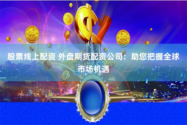 股票线上配资 外盘期货配资公司：助您把握全球市场机遇