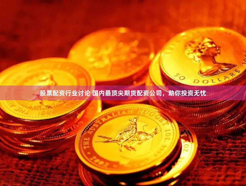 股票配资行业讨论 国内最顶尖期货配资公司，助你投资无忧
