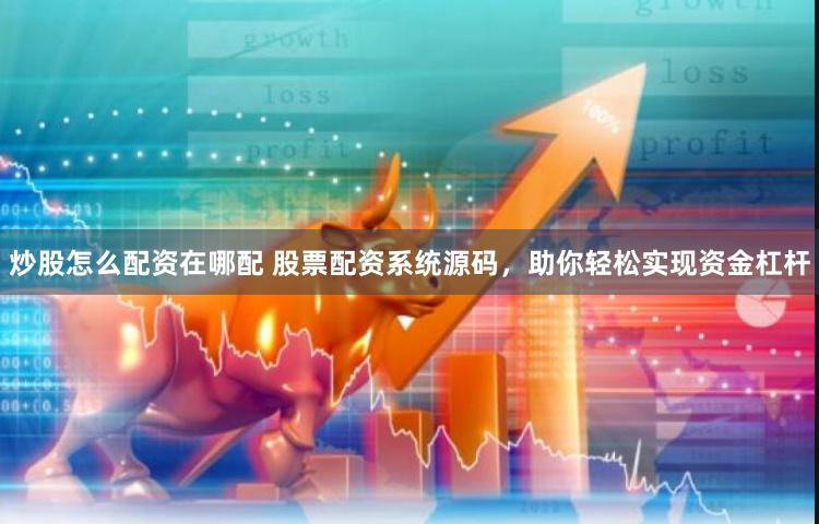 炒股怎么配资在哪配 股票配资系统源码，助你轻松实现资金杠杆