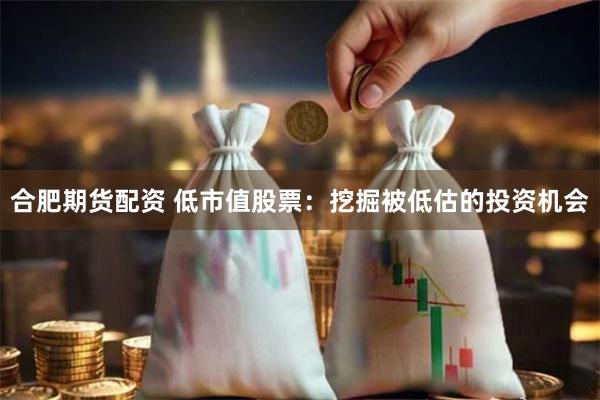 合肥期货配资 低市值股票：挖掘被低估的投资机会